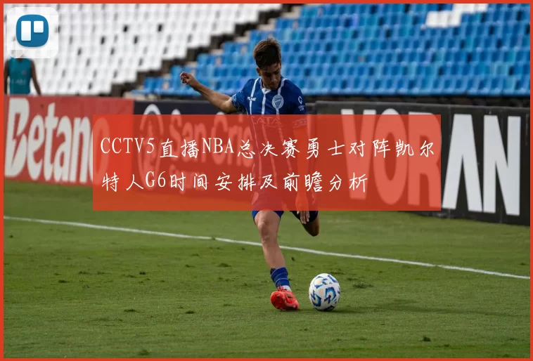 CCTV5直播NBA总决赛勇士对阵凯尔特人G6时间安排及前瞻分析