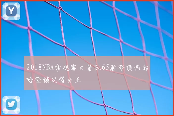 2018NBA常规赛火箭队65胜登顶西部哈登锁定得分王
