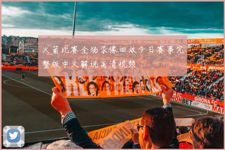 火箭比赛全场录像回放今日赛事完整版中文解说高清视频