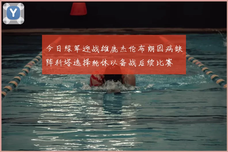 今日绿军迎战雄鹿杰伦布朗因病缺阵科塔选择轮休以备战后续比赛