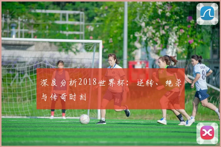 深度分析2018世界杯:逆转、绝杀与传奇时刻