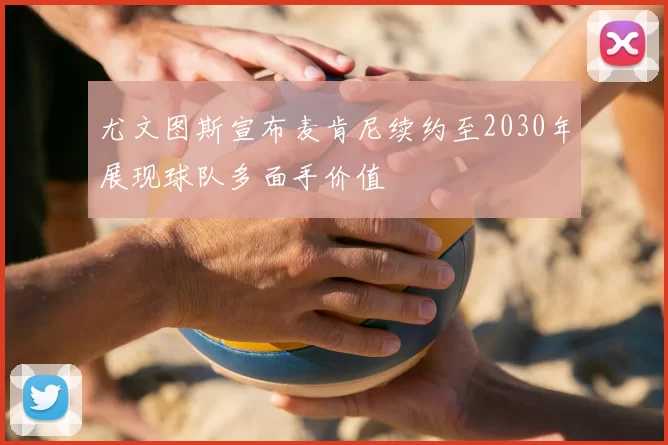 尤文图斯宣布麦肯尼续约至2030年展现球队多面手价值