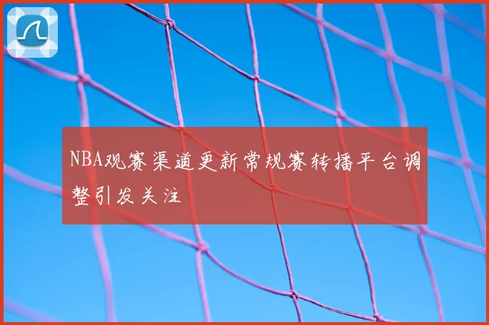 NBA观赛渠道更新常规赛转播平台调整引发关注