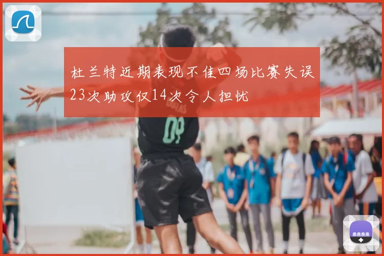 杜兰特近期表现不佳四场比赛失误23次助攻仅14次令人担忧