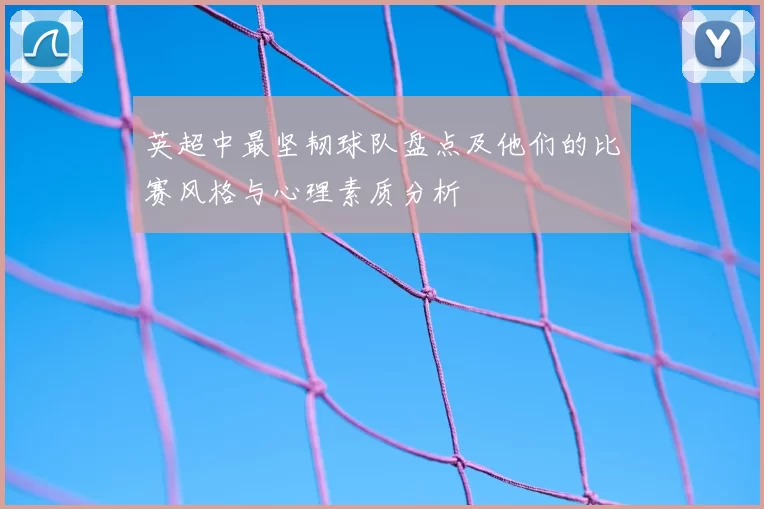 英超中最坚韧球队盘点及他们的比赛风格与心理素质分析