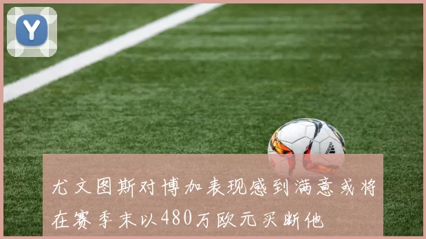 尤文图斯对博加表现感到满意或将在赛季末以480万欧元买断他