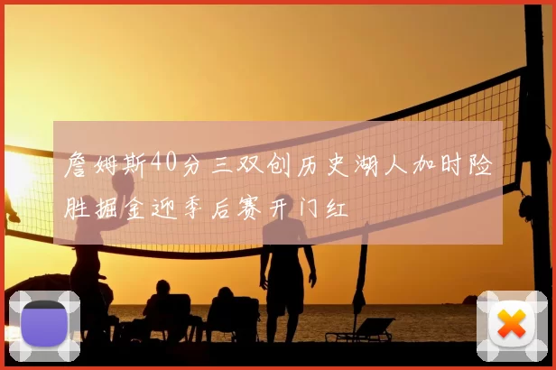 詹姆斯40分三双创历史湖人加时险胜掘金迎季后赛开门红