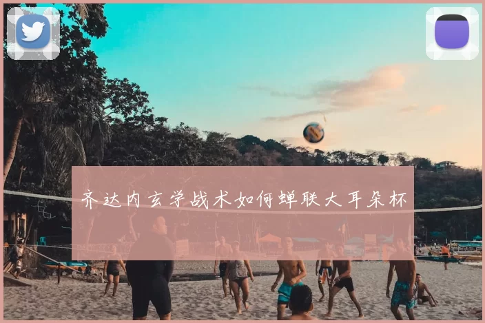 齐达内玄学战术如何蝉联大耳朵杯