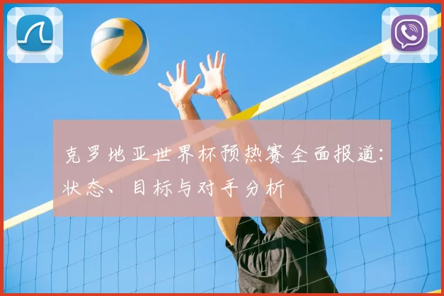 克罗地亚世界杯预热赛全面报道：状态、目标与对手分析