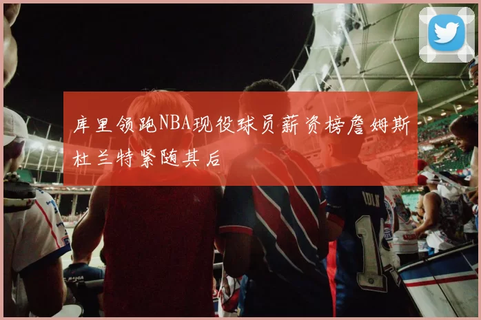 库里领跑NBA现役球员薪资榜詹姆斯杜兰特紧随其后