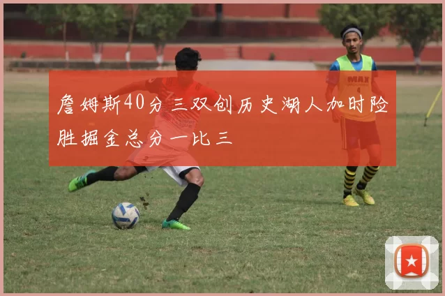 詹姆斯40分三双创历史湖人加时险胜掘金总分一比三
