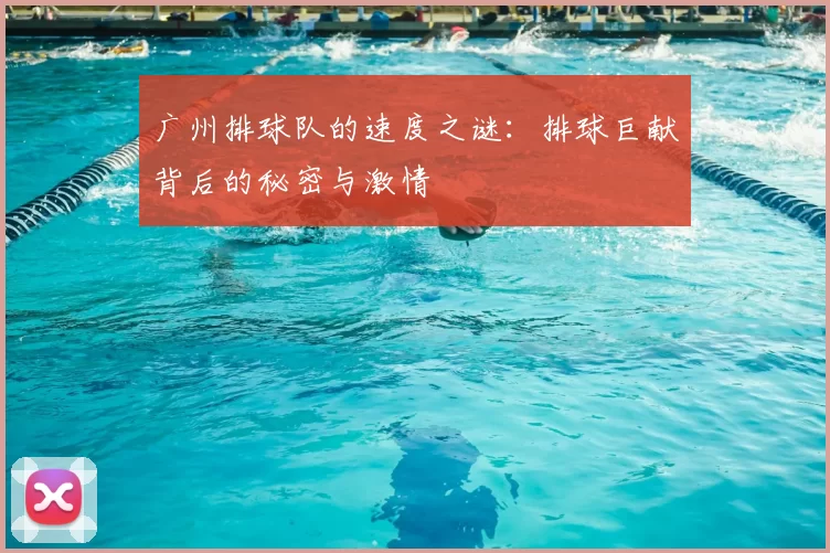 广州排球队的速度之谜：排球巨献背后的秘密与激情