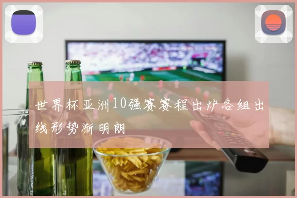 世界杯亚洲10强赛赛程出炉各组出线形势渐明朗