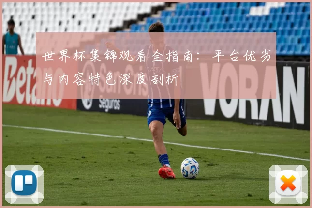 世界杯集锦观看全指南：平台优劣与内容特色深度剖析