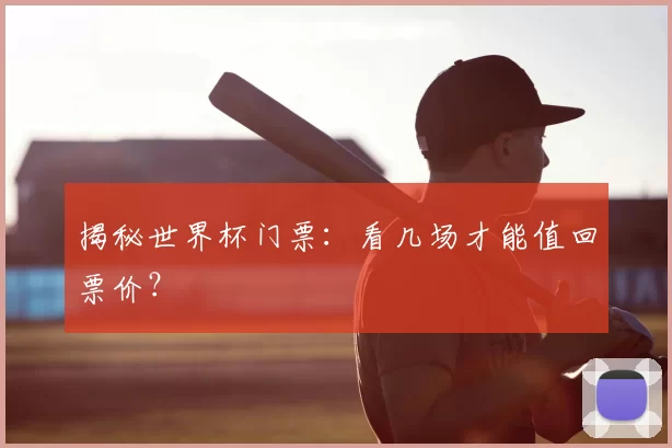 揭秘世界杯门票：看几场才能值回票价？