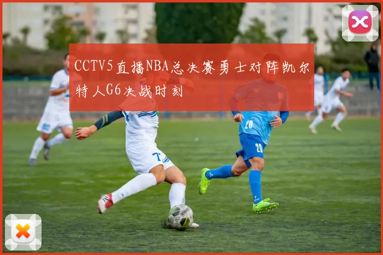 CCTV5直播NBA总决赛勇士对阵凯尔特人G6决战时刻