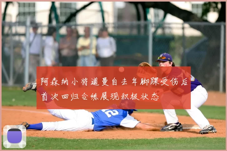 阿森纳小将道曼自去年脚踝受伤后首次回归合练展现积极状态