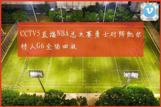 CCTV5直播NBA总决赛勇士对阵凯尔特人G6全场回放