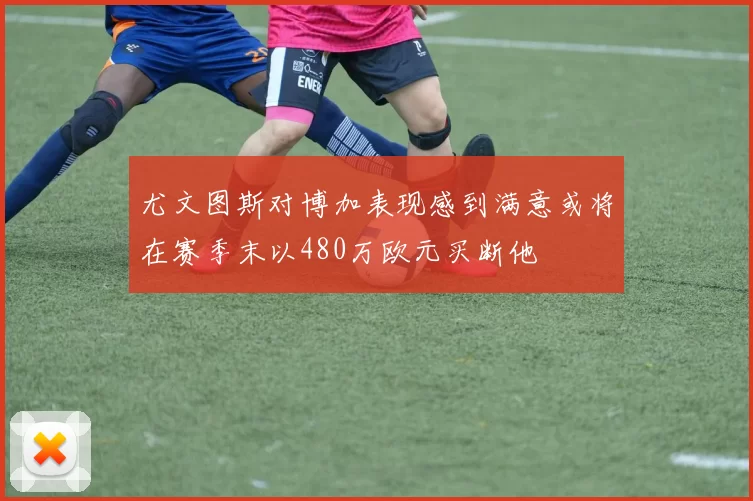 尤文图斯对博加表现感到满意或将在赛季末以480万欧元买断他