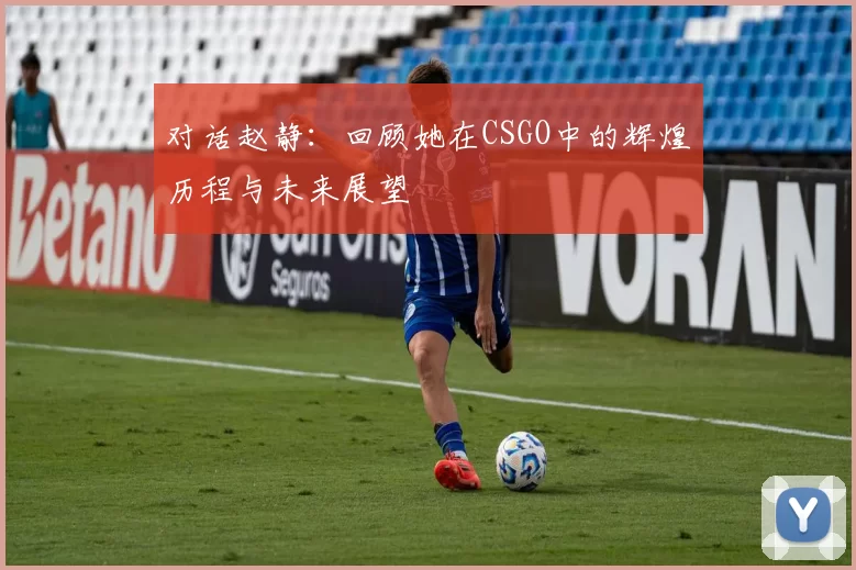 对话赵静：回顾她在CSGO中的辉煌历程与未来展望