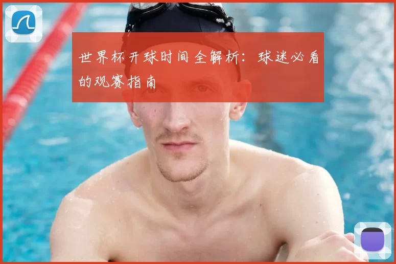世界杯开球时间全解析:球迷必看的观赛指南