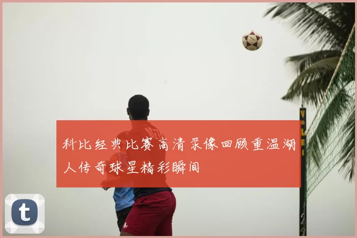 科比经典比赛高清录像回顾重温湖人传奇球星精彩瞬间