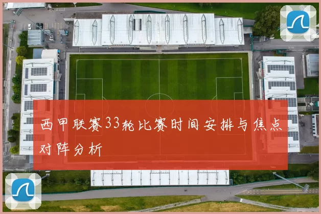 西甲联赛33轮比赛时间安排与焦点对阵分析