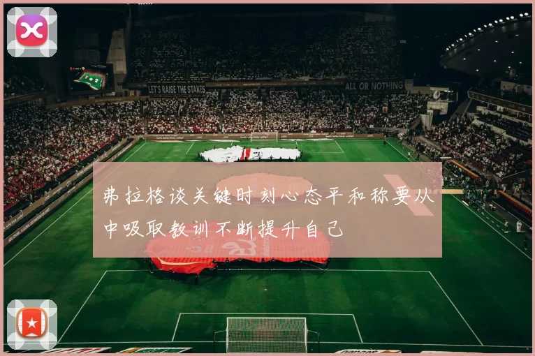 弗拉格谈关键时刻心态平和称要从中吸取教训不断提升自己