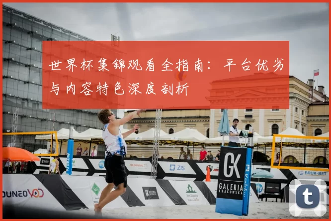 世界杯集锦观看全指南:平台优劣与内容特色深度剖析