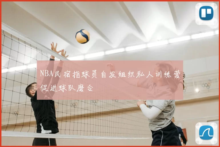 NBA民宿指球员自发组织私人训练营促进球队磨合