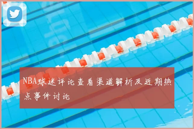 NBA球迷评论查看渠道解析及近期热点事件讨论