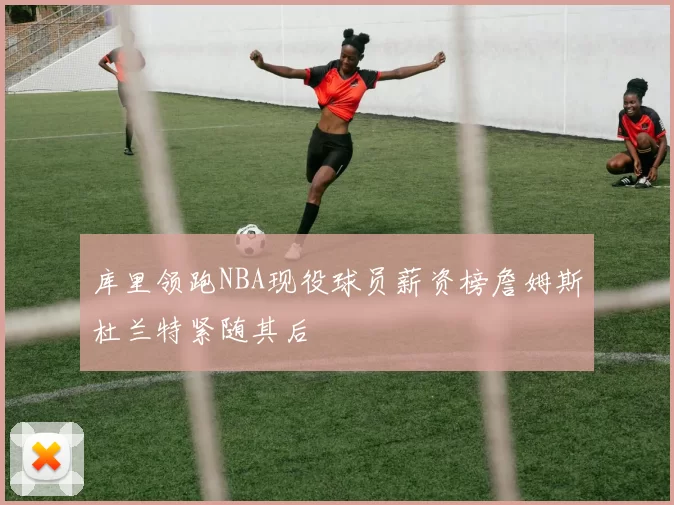 库里领跑NBA现役球员薪资榜詹姆斯杜兰特紧随其后