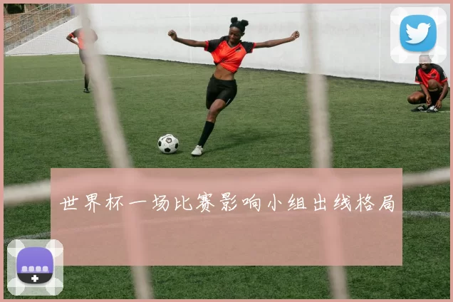 世界杯一场比赛影响小组出线格局