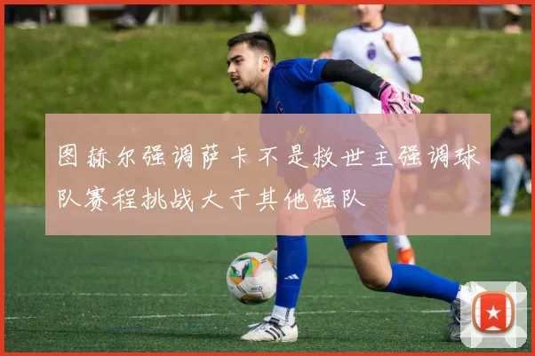 图赫尔强调萨卡不是救世主强调球队赛程挑战大于其他强队