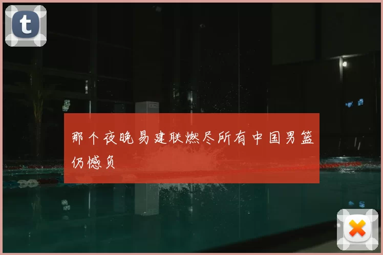 那个夜晚易建联燃尽所有中国男篮仍憾负