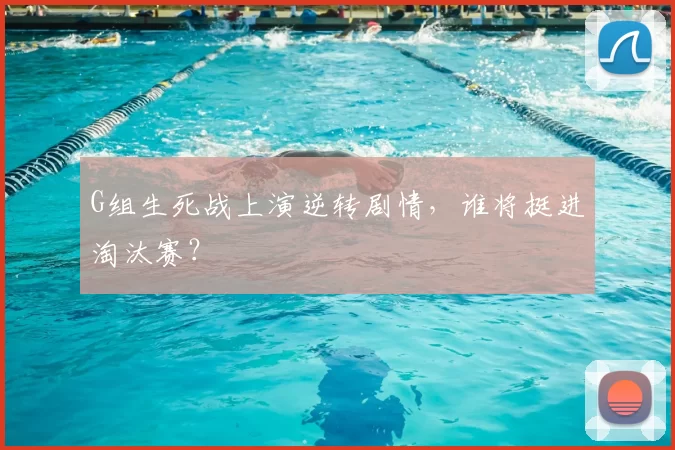 G组生死战上演逆转剧情,谁将挺进淘汰赛?