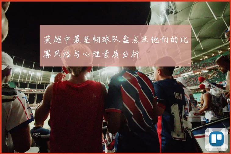 英超中最坚韧球队盘点及他们的比赛风格与心理素质分析