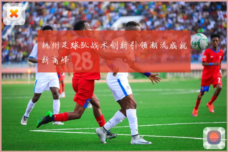 杭州足球队战术创新引领潮流成就新高峰