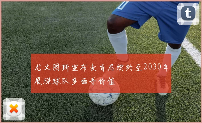 尤文图斯宣布麦肯尼续约至2030年展现球队多面手价值