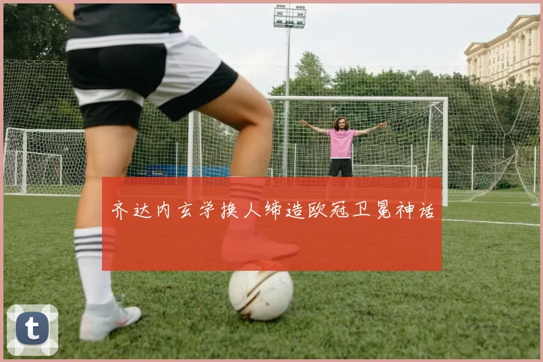 齐达内玄学换人缔造欧冠卫冕神话