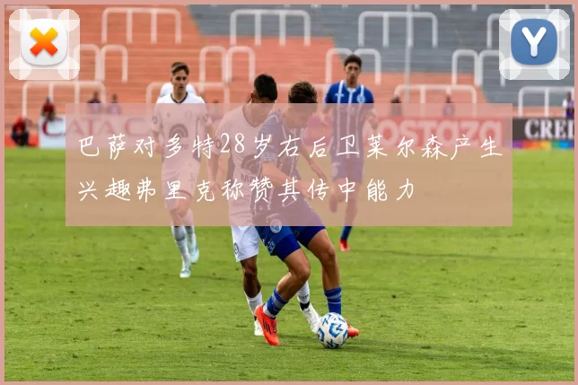 巴萨对多特28岁右后卫莱尔森产生兴趣弗里克称赞其传中能力