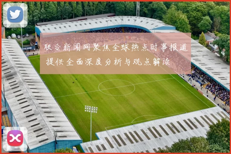 联合新闻网聚焦全球热点时事报道 提供全面深度分析与观点解读