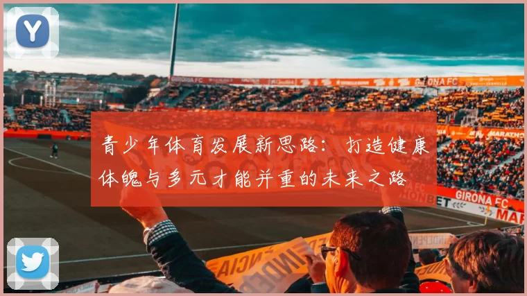 青少年体育发展新思路：打造健康体魄与多元才能并重的未来之路