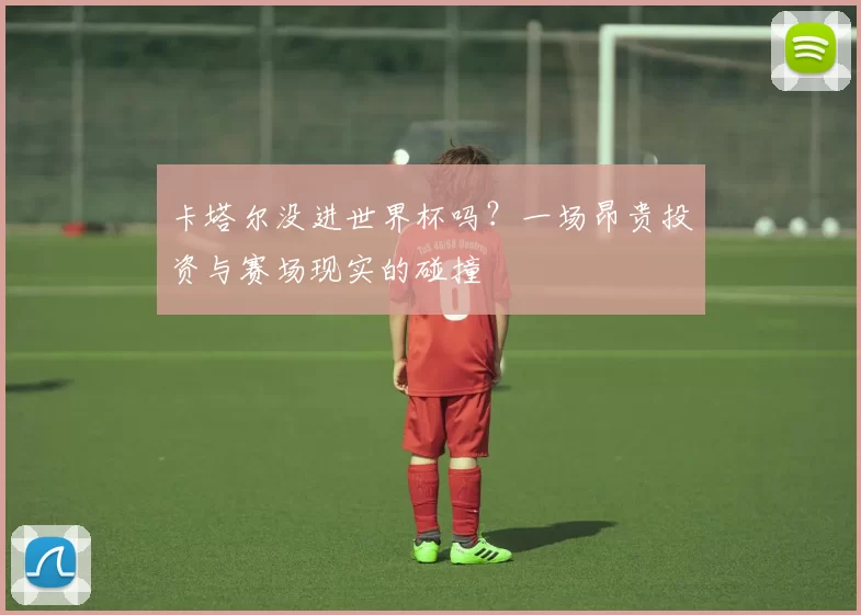 卡塔尔没进世界杯吗？一场昂贵投资与赛场现实的碰撞