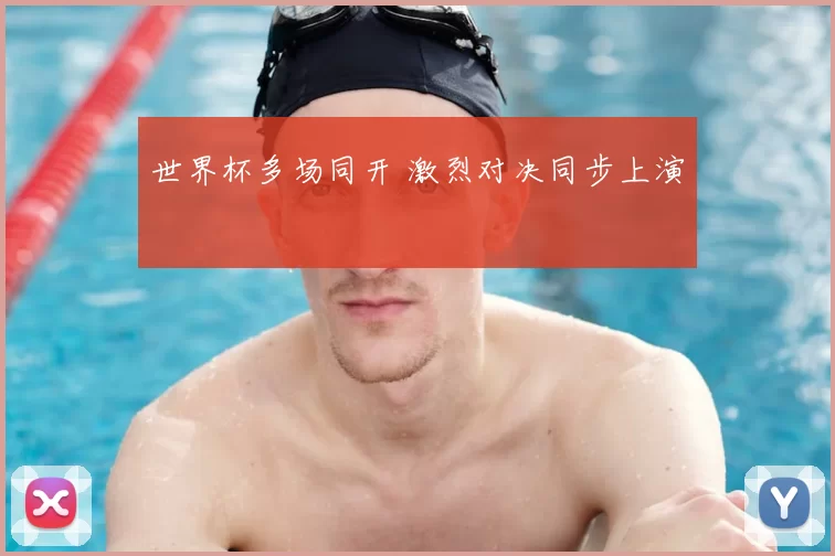世界杯多场同开 激烈对决同步上演