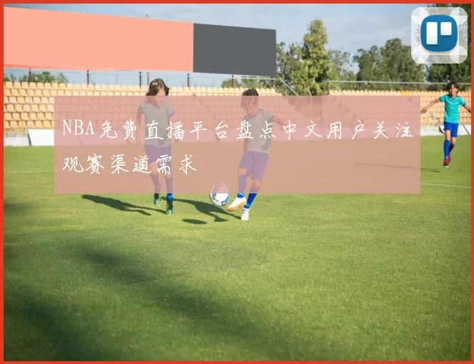 NBA免费直播平台盘点中文用户关注观赛渠道需求