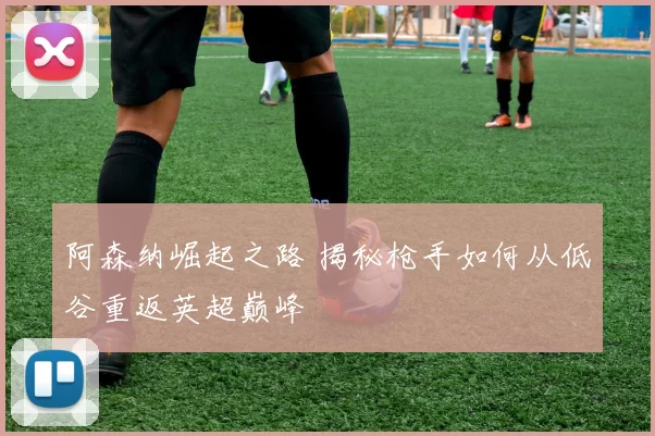 阿森纳崛起之路 揭秘枪手如何从低谷重返英超巅峰