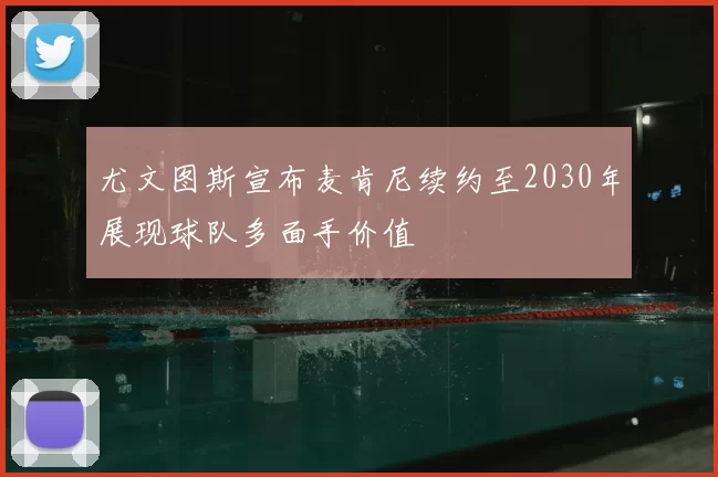 尤文图斯宣布麦肯尼续约至2030年展现球队多面手价值