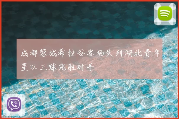 成都蓉城希拉谷客场失利湖北青年星以三球完胜对手