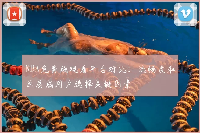 NBA免费线观看平台对比：流畅度和画质成用户选择关键因素